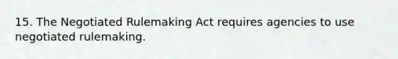 15. The Negotiated Rulemaking Act requires agencies to use negotiated rulemaking.