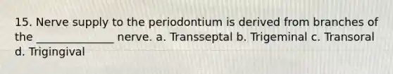 15. Nerve supply to the periodontium is derived from branches of the ______________ nerve. a. Transseptal b. Trigeminal c. Transoral d. Trigingival