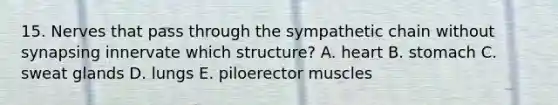 15. Nerves that pass through the sympathetic chain without synapsing innervate which structure? A. heart B. stomach C. sweat glands D. lungs E. piloerector muscles