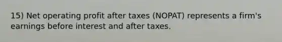 15) Net operating profit after taxes (NOPAT) represents a firm's earnings before interest and after taxes.