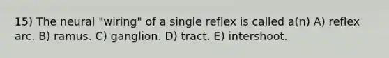 15) The neural "wiring" of a single reflex is called a(n) A) reflex arc. B) ramus. C) ganglion. D) tract. E) intershoot.