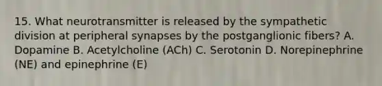 15. What neurotransmitter is released by the sympathetic division at peripheral synapses by the postganglionic fibers? A. Dopamine B. Acetylcholine (ACh) C. Serotonin D. Norepinephrine (NE) and epinephrine (E)