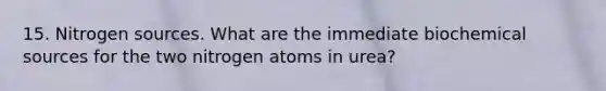 15. Nitrogen sources. What are the immediate biochemical sources for the two nitrogen atoms in urea?