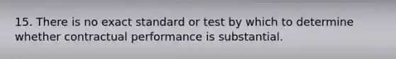 15. There is no exact standard or test by which to determine whether contractual performance is substantial.