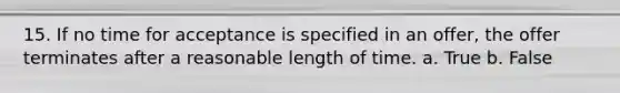 15. If no time for acceptance is specified in an offer, the offer terminates after a reasonable length of time. a. True b. False