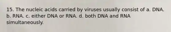 15. The nucleic acids carried by viruses usually consist of a. DNA. b. RNA. c. either DNA or RNA. d. both DNA and RNA simultaneously.