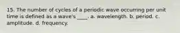 15. The number of cycles of a periodic wave occurring per unit time is defined as a wave's ____. a. wavelength. b. period. c. amplitude. d. frequency.