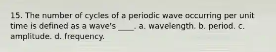 15. The number of cycles of a periodic wave occurring per unit time is defined as a wave's ____. a. wavelength. b. period. c. amplitude. d. frequency.