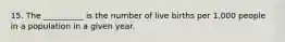 15. The __________ is the number of live births per 1,000 people in a population in a given year.