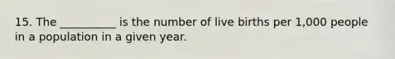 15. The __________ is the number of live births per 1,000 people in a population in a given year.