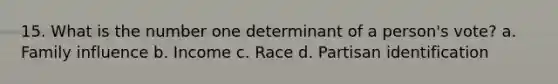 15. What is the number one determinant of a person's vote? a. Family influence b. Income c. Race d. Partisan identification