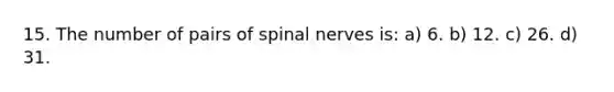 15. The number of pairs of spinal nerves is: a) 6. b) 12. c) 26. d) 31.