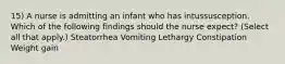 15) A nurse is admitting an infant who has intussusception. Which of the following findings should the nurse expect? (Select all that apply.) Steatorrhea Vomiting Lethargy Constipation Weight gain