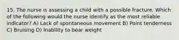 15. The nurse is assessing a child with a possible fracture. Which of the following would the nurse identify as the most reliable indicator? A) Lack of spontaneous movement B) Point tenderness C) Bruising D) Inability to bear weight