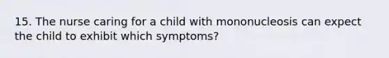 15. The nurse caring for a child with mononucleosis can expect the child to exhibit which symptoms?