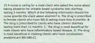 15 A nurse is caring for a male client who asked the nurse about taking alosetron for irritable bowel syndrome with diarrhea lasting 3 months. Which of the following information should the nurse provide the client about alostron? A. The drug is prescribed to female clients who have IBS-D lasting more than 6 months. B. The drug is prescribed to clients who have chronic diarrhea lasting more than 12 months. C. The drug is most beneficial for male clients who have inflammatory bowel disease. D. The drug is most beneficial in treating clients who have constipation-predominant IBS (IBS-C).