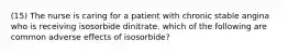 (15) The nurse is caring for a patient with chronic stable angina who is receiving isosorbide dinitrate. which of the following are common adverse effects of isosorbide?