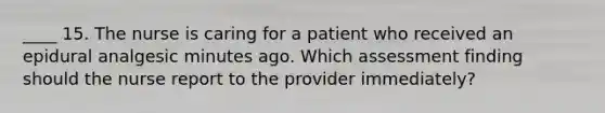 ____ 15. The nurse is caring for a patient who received an epidural analgesic minutes ago. Which assessment finding should the nurse report to the provider immediately?