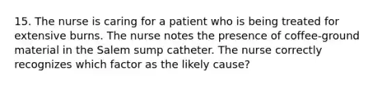 15. The nurse is caring for a patient who is being treated for extensive burns. The nurse notes the presence of coffee-ground material in the Salem sump catheter. The nurse correctly recognizes which factor as the likely cause?