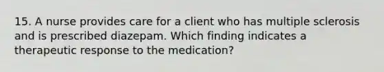 15. A nurse provides care for a client who has multiple sclerosis and is prescribed diazepam. Which finding indicates a therapeutic response to the medication?