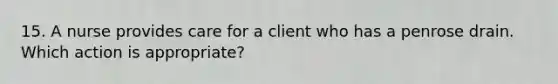 15. A nurse provides care for a client who has a penrose drain. Which action is appropriate?