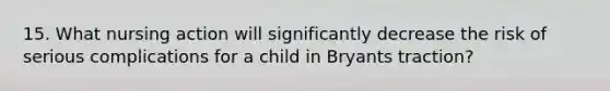 15. What nursing action will significantly decrease the risk of serious complications for a child in Bryants traction?