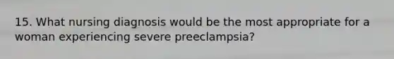 15. What nursing diagnosis would be the most appropriate for a woman experiencing severe preeclampsia?