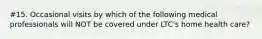 #15. Occasional visits by which of the following medical professionals will NOT be covered under LTC's home health care?