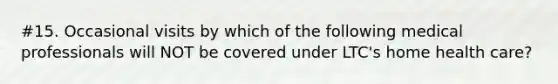 #15. Occasional visits by which of the following medical professionals will NOT be covered under LTC's home health care?