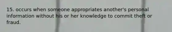 15. occurs when someone appropriates another's personal information without his or her knowledge to commit theft or fraud.