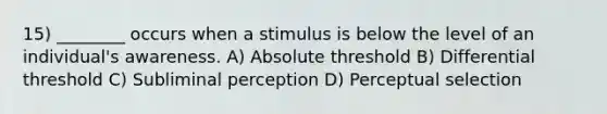 15) ________ occurs when a stimulus is below the level of an individual's awareness. A) Absolute threshold B) Differential threshold C) Subliminal perception D) Perceptual selection