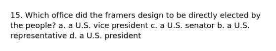 15. Which office did the framers design to be directly elected by the people? a. a U.S. vice president c. a U.S. senator b. a U.S. representative d. a U.S. president