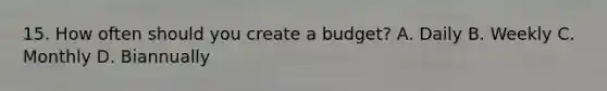 15. How often should you create a budget? A. Daily B. Weekly C. Monthly D. Biannually