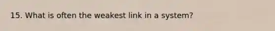 15. What is often the weakest link in a system?