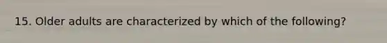 15. Older adults are characterized by which of the following?