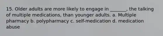 15. Older adults are more likely to engage in _______, the talking of multiple medications, than younger adults. a. Multiple pharmacy b. polypharmacy c. self-medication d. medication abuse