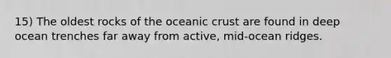 15) The oldest rocks of the oceanic crust are found in deep ocean trenches far away from active, mid-ocean ridges.