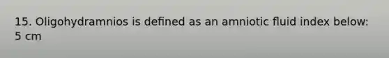 15. Oligohydramnios is deﬁned as an amniotic ﬂuid index below: 5 cm