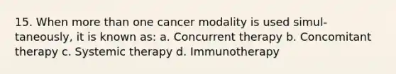 15. When more than one cancer modality is used simul-taneously, it is known as: a. Concurrent therapy b. Concomitant therapy c. Systemic therapy d. Immunotherapy