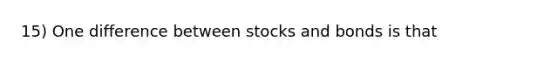 15) One difference between stocks and bonds is that