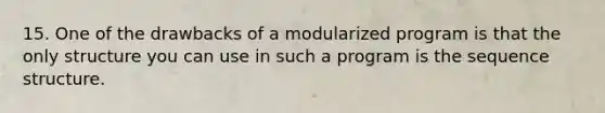 15. One of the drawbacks of a modularized program is that the only structure you can use in such a program is the sequence structure.