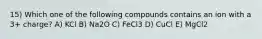 15) Which one of the following compounds contains an ion with a 3+ charge? A) KCl B) Na2O C) FeCl3 D) CuCl E) MgCl2