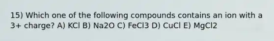 15) Which one of the following compounds contains an ion with a 3+ charge? A) KCl B) Na2O C) FeCl3 D) CuCl E) MgCl2