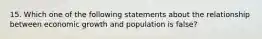 15. Which one of the following statements about the relationship between economic growth and population is false?