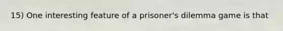 15) One interesting feature of a prisoner's dilemma game is that