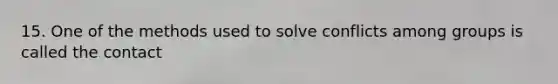 15. One of the methods used to solve conflicts among groups is called the contact