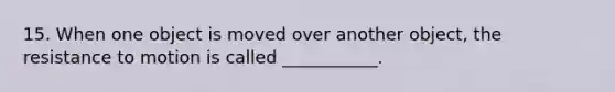 15. When one object is moved over another object, the resistance to motion is called ___________.