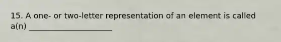 15. A one- or two-letter representation of an element is called a(n) _____________________