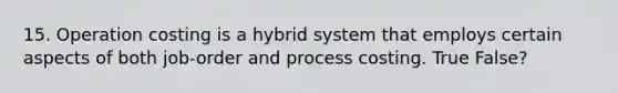 15. Operation costing is a hybrid system that employs certain aspects of both job-order and process costing. True False?