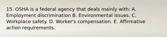 15. OSHA is a federal agency that deals mainly with: A. Employment discrimination B. Environmental issues. C. Workplace safety. D. Worker's compensation. E. Affirmative action requirements.